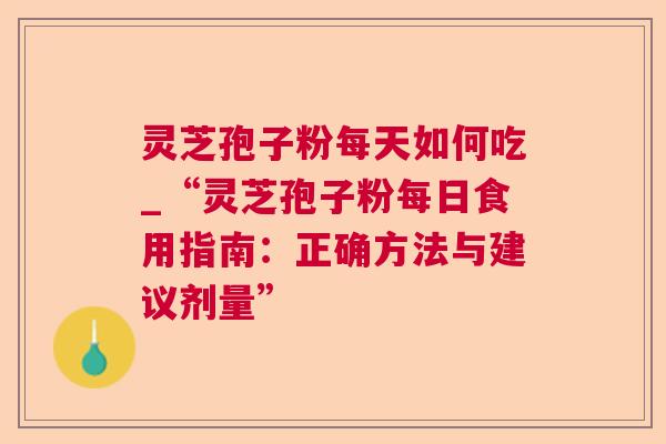 灵芝孢子粉每天如何吃_“灵芝孢子粉每日食用指南:正确方法与建议剂量” 灵芝孢子粉每天如何吃_“灵芝孢子粉每日食用指南:正确方法与建议剂量”