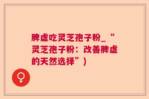 脾虚吃灵芝孢子粉_“灵芝孢子粉:改善脾虚的天然选择”) 脾虚吃灵芝孢子粉_“灵芝孢子粉:改善脾虚的天然选择”)