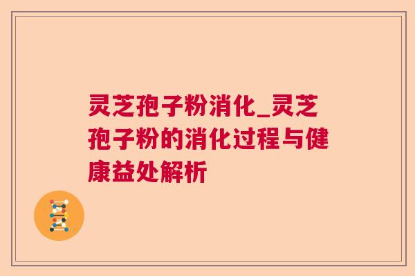 灵芝孢子粉消化_灵芝孢子粉的消化过程与健康益处解析 灵芝孢子粉消化_灵芝孢子粉的消化过程与健康益处解析