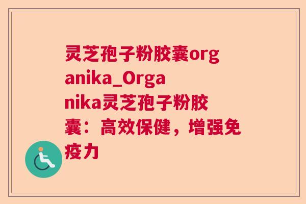 灵芝孢子粉胶囊organika_Organika灵芝孢子粉胶囊:高效保健,增强免疫力 灵芝孢子粉胶囊organika_Organika灵芝孢子粉胶囊:高效保健,增强免疫力