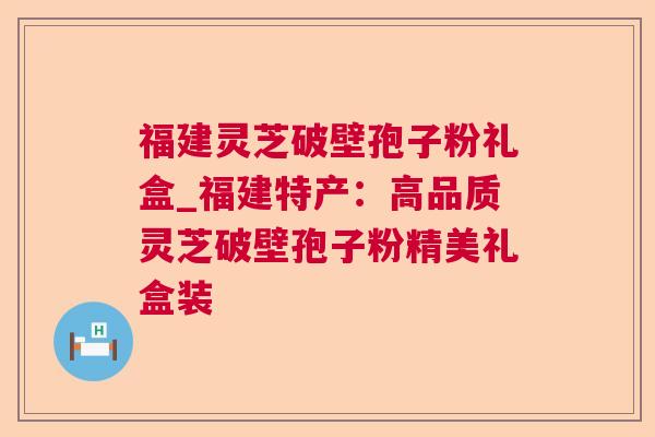 福建灵芝破壁孢子粉礼盒_福建特产:高品质灵芝破壁孢子粉精美礼盒装 福建灵芝破壁孢子粉礼盒_福建特产:高品质灵芝破壁孢子粉精美礼盒装