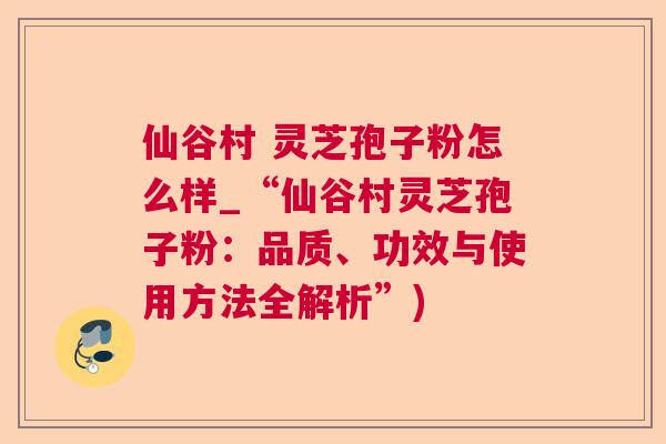 仙谷村 灵芝孢子粉怎么样_“仙谷村灵芝孢子粉:品质、功效与使用方法全解析”) 仙谷村 灵芝孢子粉怎么样_“仙谷村灵芝孢子粉:品质、功效与使用方法全解析”)