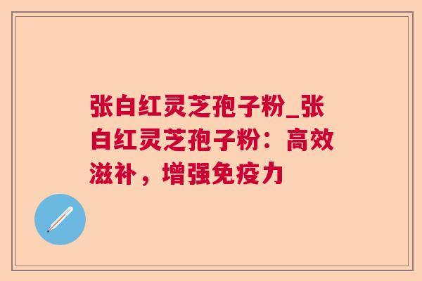 张白红灵芝孢子粉_张白红灵芝孢子粉:高效滋补,增强免疫力 张白红灵芝孢子粉_张白红灵芝孢子粉:高效滋补,增强免疫力