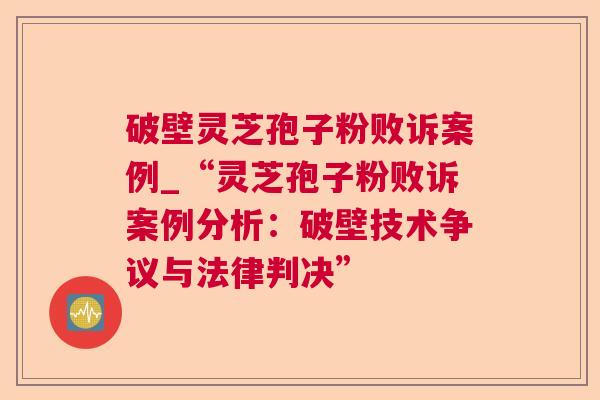 破壁灵芝孢子粉败诉案例_“灵芝孢子粉败诉案例分析:破壁技术争议与法律判决” 破壁灵芝孢子粉败诉案例_“灵芝孢子粉败诉案例分析:破壁技术争议与法律判决”