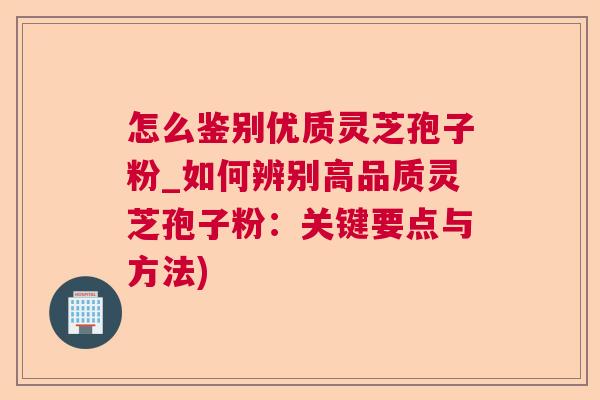 怎么鉴别优质灵芝孢子粉_如何辨别高品质灵芝孢子粉:关键要点与方法) 怎么鉴别优质灵芝孢子粉_如何辨别高品质灵芝孢子粉:关键要点与方法)