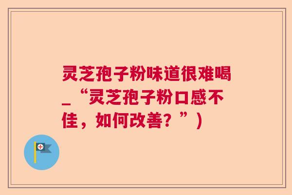 灵芝孢子粉味道很难喝_“灵芝孢子粉口感不佳,如何改善?”) 灵芝孢子粉味道很难喝_“灵芝孢子粉口感不佳,如何改善?”)