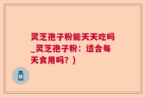 灵芝孢子粉能天天吃吗_灵芝孢子粉:适合每天食用吗?) 灵芝孢子粉能天天吃吗_灵芝孢子粉:适合每天食用吗?)