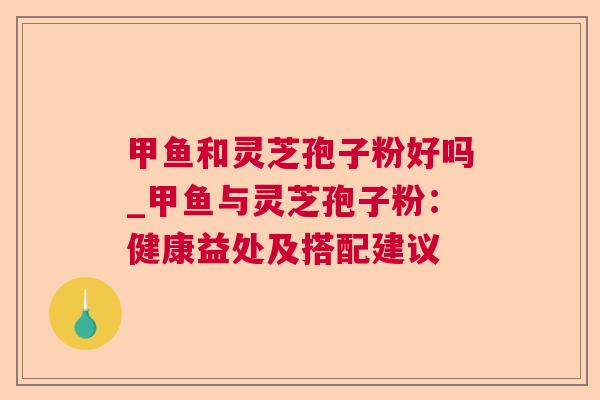 甲鱼和灵芝孢子粉好吗_甲鱼与灵芝孢子粉:健康益处及搭配建议 甲鱼和灵芝孢子粉好吗_甲鱼与灵芝孢子粉:健康益处及搭配建议