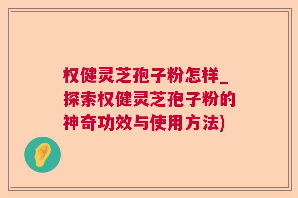 权健灵芝孢子粉怎样_探索权健灵芝孢子粉的神奇功效与使用方法) 权健灵芝孢子粉怎样_探索权健灵芝孢子粉的神奇功效与使用方法)