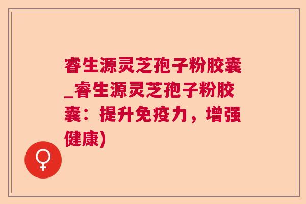 睿生源灵芝孢子粉胶囊_睿生源灵芝孢子粉胶囊:提升免疫力,增强健康) 睿生源灵芝孢子粉胶囊_睿生源灵芝孢子粉胶囊:提升免疫力,增强健康)