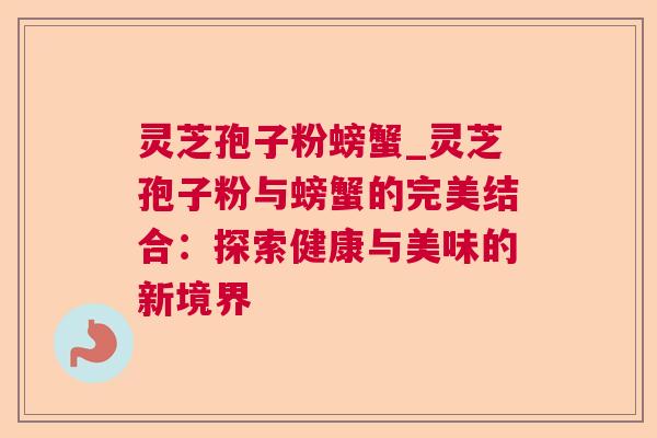 灵芝孢子粉螃蟹_灵芝孢子粉与螃蟹的完美结合:探索健康与美味的新境界 灵芝孢子粉螃蟹_灵芝孢子粉与螃蟹的完美结合:探索健康与美味的新境界