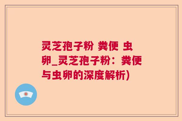 灵芝孢子粉 粪便 虫卵_灵芝孢子粉:粪便与虫卵的深度解析) 灵芝孢子粉 粪便 虫卵_灵芝孢子粉:粪便与虫卵的深度解析)