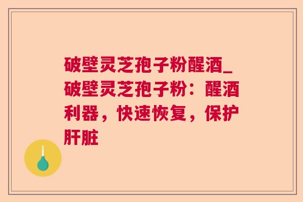 破壁灵芝孢子粉醒酒_破壁灵芝孢子粉:醒酒利器,快速恢复,保护 破壁灵芝孢子粉醒酒_破壁灵芝孢子粉:醒酒利器,快速恢复,保护