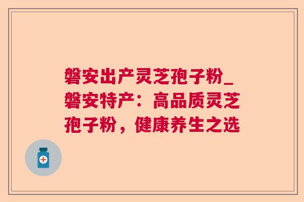 磐安出产灵芝孢子粉_磐安特产:高品质灵芝孢子粉,健康养生之选 磐安出产灵芝孢子粉_磐安特产:高品质灵芝孢子粉,健康养生之选