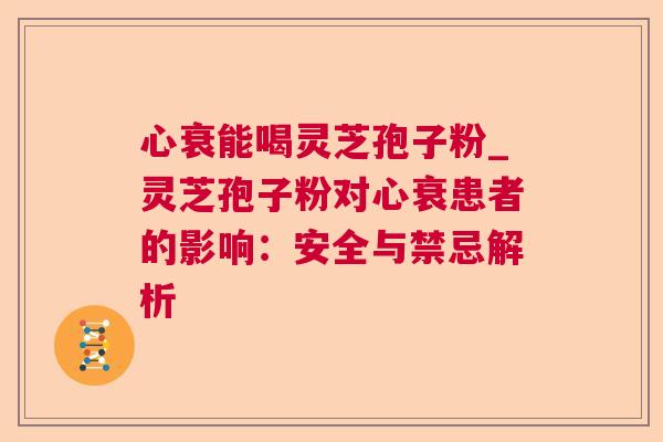 心衰能喝灵芝孢子粉_灵芝孢子粉对心衰患者的影响:安全与禁忌解析 心衰能喝灵芝孢子粉_灵芝孢子粉对心衰患者的影响:安全与禁忌解析