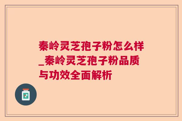秦岭灵芝孢子粉怎么样_秦岭灵芝孢子粉品质与功效全面解析 秦岭灵芝孢子粉怎么样_秦岭灵芝孢子粉品质与功效全面解析