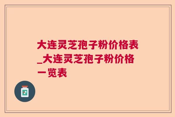 大连灵芝孢子粉价格表_大连灵芝孢子粉价格一览表 大连灵芝孢子粉价格表_大连灵芝孢子粉价格一览表