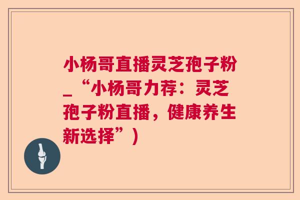 小杨哥直播灵芝孢子粉_“小杨哥力荐:灵芝孢子粉直播,健康养生新选择”) 小杨哥直播灵芝孢子粉_“小杨哥力荐:灵芝孢子粉直播,健康养生新选择”)