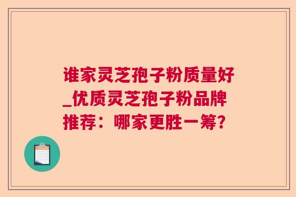 谁家灵芝孢子粉质量好_优质灵芝孢子粉品牌推荐:哪家更胜一筹? 谁家灵芝孢子粉质量好_优质灵芝孢子粉品牌推荐:哪家更胜一筹?