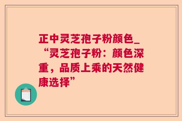 正中灵芝孢子粉颜色_“灵芝孢子粉:颜色深重,品质上乘的天然健康选择” 正中灵芝孢子粉颜色_“灵芝孢子粉:颜色深重,品质上乘的天然健康选择”