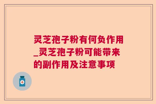 灵芝孢子粉有何负作用_灵芝孢子粉可能带来的副作用及注意事项 灵芝孢子粉有何负作用_灵芝孢子粉可能带来的副作用及注意事项