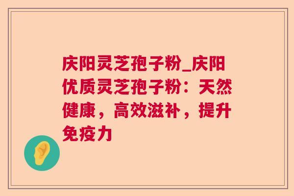 庆阳灵芝孢子粉_庆阳优质灵芝孢子粉:天然健康,高效滋补,提升免疫力 庆阳灵芝孢子粉_庆阳优质灵芝孢子粉:天然健康,高效滋补,提升免疫力