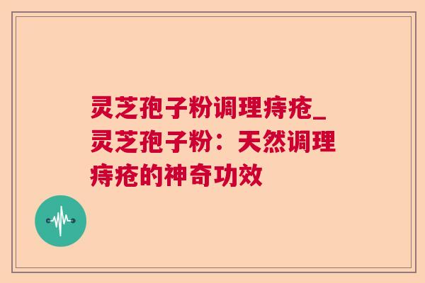 灵芝孢子粉调理痔疮_灵芝孢子粉:天然调理痔疮的神奇功效 灵芝孢子粉调理痔疮_灵芝孢子粉:天然调理痔疮的神奇功效