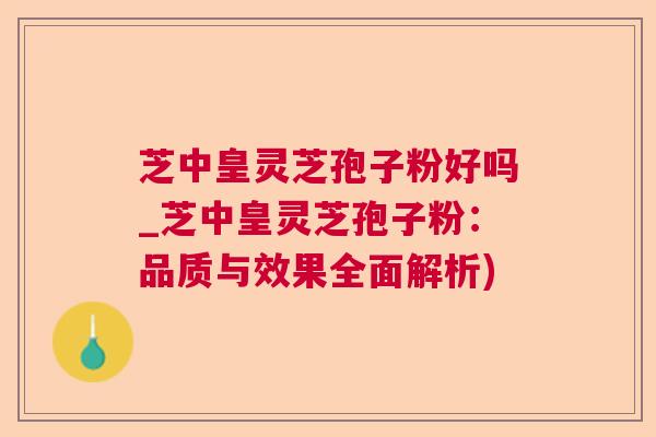 芝中皇灵芝孢子粉好吗_芝中皇灵芝孢子粉:品质与效果全面解析) 芝中皇灵芝孢子粉好吗_芝中皇灵芝孢子粉:品质与效果全面解析)