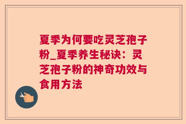 夏季为何要吃灵芝孢子粉_夏季养生秘诀:灵芝孢子粉的神奇功效与食用方法 夏季为何要吃灵芝孢子粉_夏季养生秘诀:灵芝孢子粉的神奇功效与食用方法