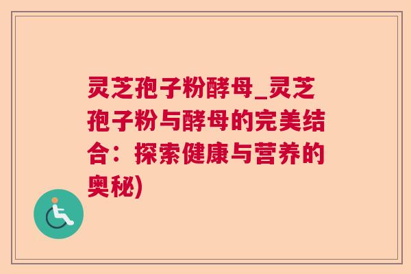 灵芝孢子粉酵母_灵芝孢子粉与酵母的完美结合:探索健康与营养的奥秘) 灵芝孢子粉酵母_灵芝孢子粉与酵母的完美结合:探索健康与营养的奥秘)