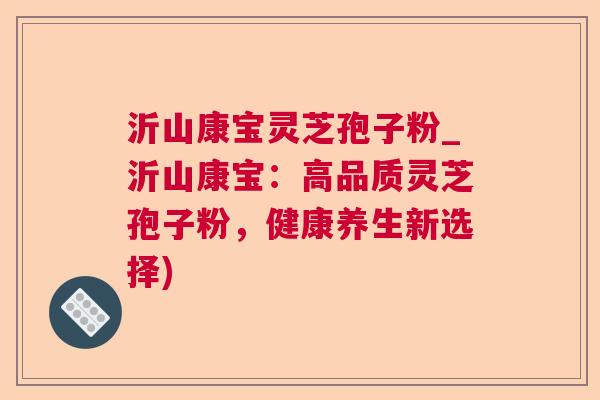 沂山康宝灵芝孢子粉_沂山康宝:高品质灵芝孢子粉,健康养生新选择) 沂山康宝灵芝孢子粉_沂山康宝:高品质灵芝孢子粉,健康养生新选择)