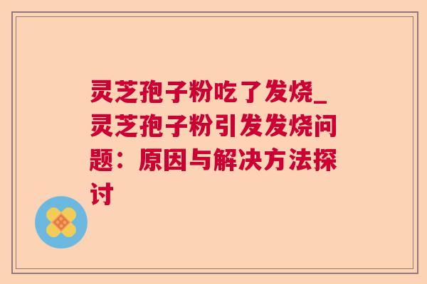 灵芝孢子粉吃了发烧_灵芝孢子粉引发发烧问题:原因与解决方法探讨 灵芝孢子粉吃了发烧_灵芝孢子粉引发发烧问题:原因与解决方法探讨