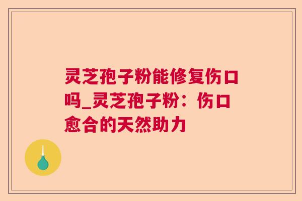 灵芝孢子粉能修复伤口吗_灵芝孢子粉:伤口愈合的天然助力 灵芝孢子粉能修复伤口吗_灵芝孢子粉:伤口愈合的天然助力