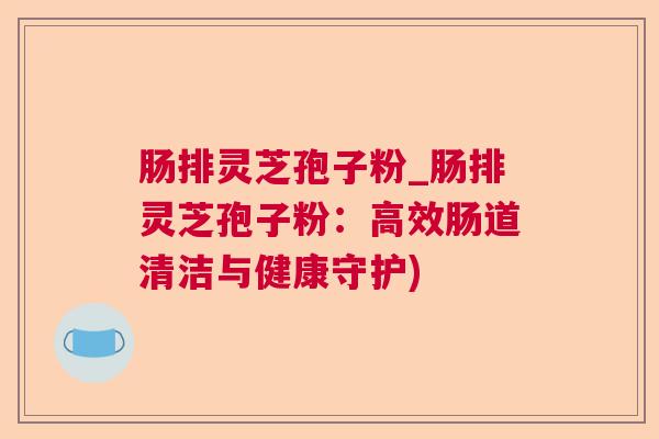 肠排灵芝孢子粉_肠排灵芝孢子粉:高效肠道清洁与健康守护) 肠排灵芝孢子粉_肠排灵芝孢子粉:高效肠道清洁与健康守护)