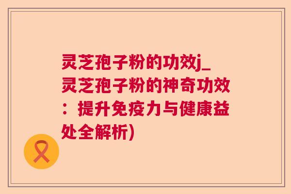 灵芝孢子粉的功效j_灵芝孢子粉的神奇功效:提升免疫力与健康益处全解析) 灵芝孢子粉的功效j_灵芝孢子粉的神奇功效:提升免疫力与健康益处全解析)