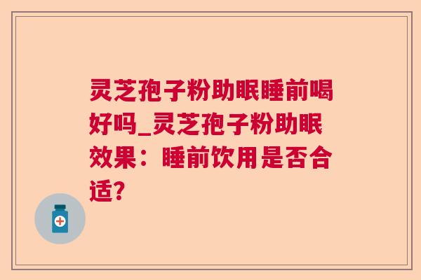 灵芝孢子粉助眠睡前喝好吗_灵芝孢子粉助眠效果:睡前饮用是否合适? 灵芝孢子粉助眠睡前喝好吗_灵芝孢子粉助眠效果:睡前饮用是否合适?