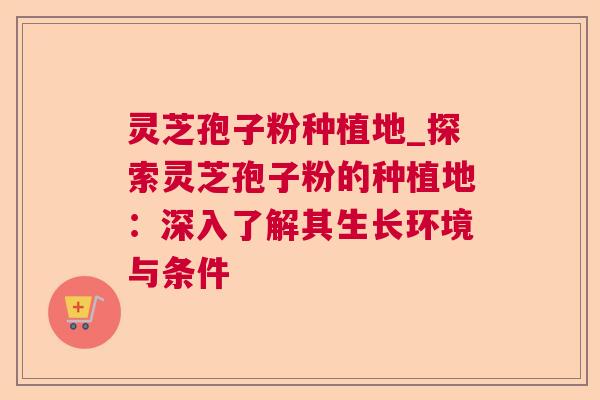 灵芝孢子粉种植地_探索灵芝孢子粉的种植地:深入了解其生长环境与条件 灵芝孢子粉种植地_探索灵芝孢子粉的种植地:深入了解其生长环境与条件