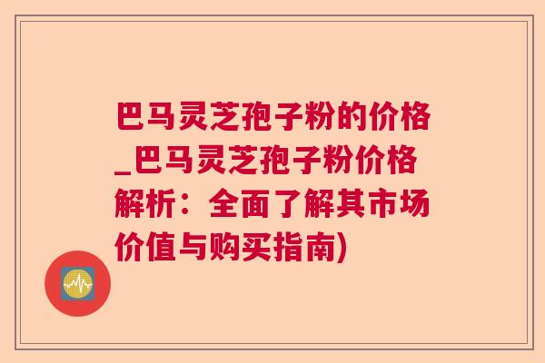 巴马灵芝孢子粉的价格_巴马灵芝孢子粉价格解析:全面了解其市场价值与购买指南) 巴马灵芝孢子粉的价格_巴马灵芝孢子粉价格解析:全面了解其市场价值与购买指南)