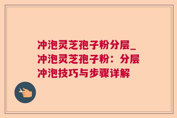 冲泡灵芝孢子粉分层_冲泡灵芝孢子粉:分层冲泡技巧与步骤详解 冲泡灵芝孢子粉分层_冲泡灵芝孢子粉:分层冲泡技巧与步骤详解