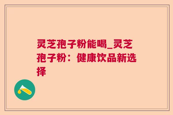 灵芝孢子粉能喝_灵芝孢子粉:健康饮品新选择 灵芝孢子粉能喝_灵芝孢子粉:健康饮品新选择