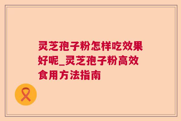 灵芝孢子粉怎样吃效果好呢_灵芝孢子粉高效食用方法指南 灵芝孢子粉怎样吃效果好呢_灵芝孢子粉高效食用方法指南