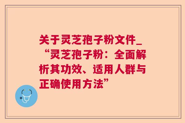 关于灵芝孢子粉文件_“灵芝孢子粉:全面解析其功效、适用人群与正确使用方法” 关于灵芝孢子粉文件_“灵芝孢子粉:全面解析其功效、适用人群与正确使用方法”