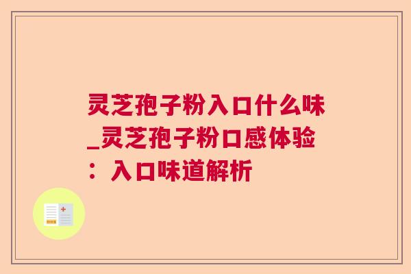 灵芝孢子粉入口什么味_灵芝孢子粉口感体验:入口味道解析 灵芝孢子粉入口什么味_灵芝孢子粉口感体验:入口味道解析