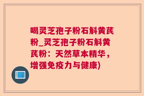 喝灵芝孢子粉石斛黄芪粉_灵芝孢子粉石斛黄芪粉:天然草本精华,增强免疫力与健康) 喝灵芝孢子粉石斛黄芪粉_灵芝孢子粉石斛黄芪粉:天然草本精华,增强免疫力与健康)