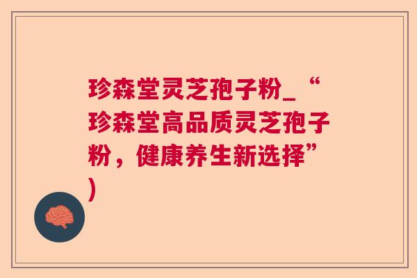 珍森堂灵芝孢子粉_“珍森堂高品质灵芝孢子粉,健康养生新选择”) 珍森堂灵芝孢子粉_“珍森堂高品质灵芝孢子粉,健康养生新选择”)