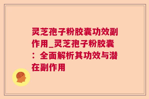 灵芝孢子粉胶囊功效副作用_灵芝孢子粉胶囊:全面解析其功效与潜在副作用 灵芝孢子粉胶囊功效副作用_灵芝孢子粉胶囊:全面解析其功效与潜在副作用