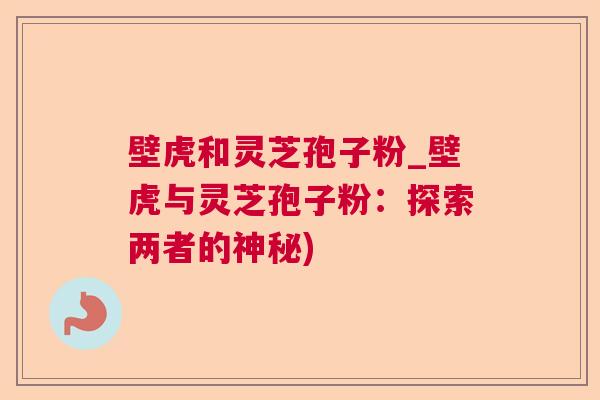 壁虎和灵芝孢子粉_壁虎与灵芝孢子粉:探索两者的神秘) 壁虎和灵芝孢子粉_壁虎与灵芝孢子粉:探索两者的神秘)