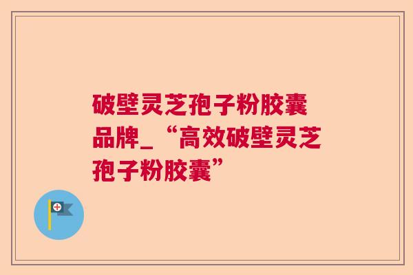 破壁灵芝孢子粉胶囊 品牌_“高效破壁灵芝孢子粉胶囊” 破壁灵芝孢子粉胶囊 品牌_“高效破壁灵芝孢子粉胶囊”