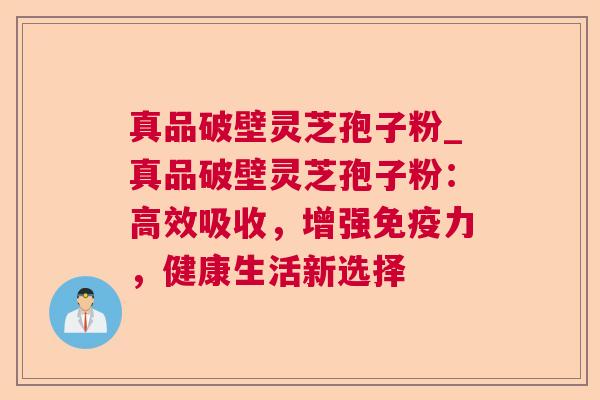 真品破壁灵芝孢子粉_真品破壁灵芝孢子粉:高效吸收,增强免疫力,健康生活新选择 真品破壁灵芝孢子粉_真品破壁灵芝孢子粉:高效吸收,增强免疫力,健康生活新选择