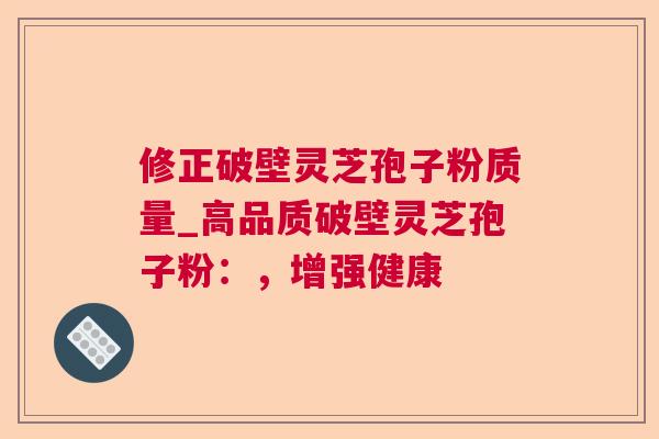 修正破壁灵芝孢子粉质量_高品质破壁灵芝孢子粉:,增强健康 修正破壁灵芝孢子粉质量_高品质破壁灵芝孢子粉:,增强健康
